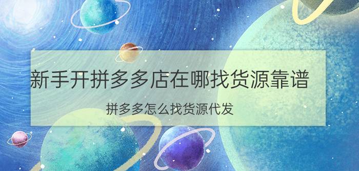 新手开拼多多店在哪找货源靠谱 拼多多怎么找货源代发？